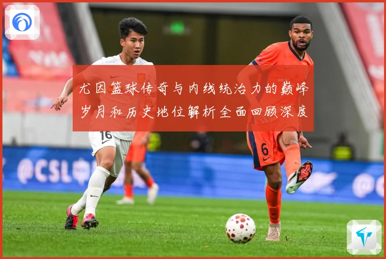 尤因篮球传奇与内线统治力的巅峰岁月和历史地位解析全面回顾深度：最新赛事动态与深度分析