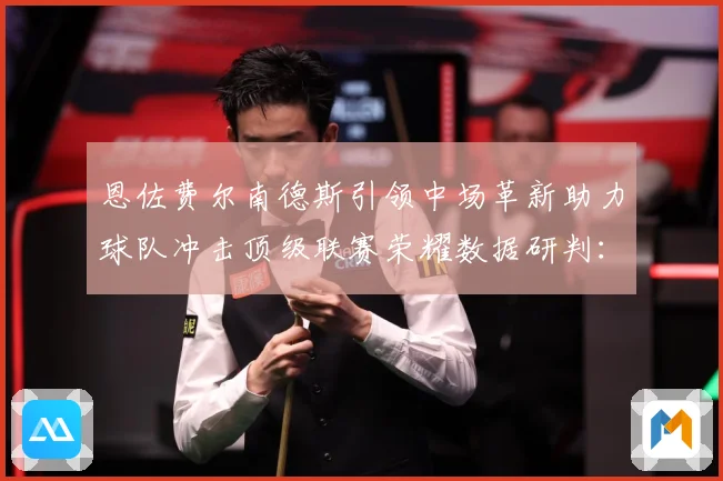 恩佐费尔南德斯引领中场革新助力球队冲击顶级联赛荣耀数据研判：最新赛事动态与深度分析