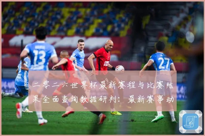 二零二六世界杯最新赛程与比赛结果全面查询数据研判：最新赛事动态与深度分析