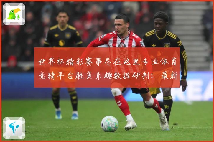 世界杯精彩赛事尽在这里专业体育竞猜平台胜负乐趣数据研判：最新赛事动态与深度分析