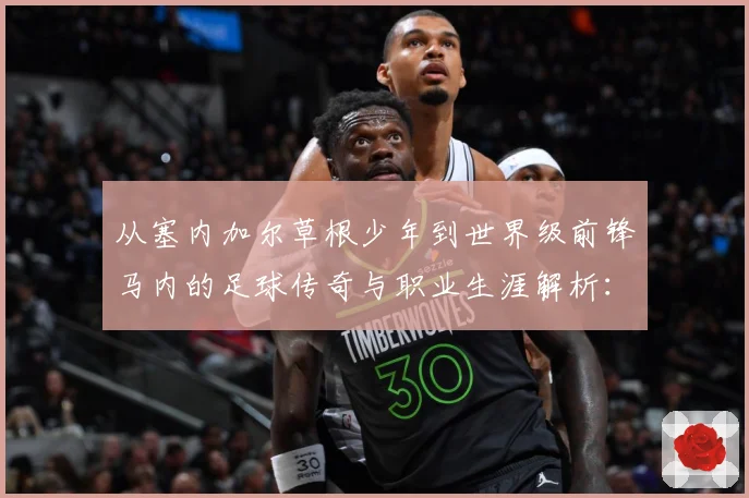 从塞内加尔草根少年到世界级前锋马内的足球传奇与职业生涯解析：最新赛事动态与深度分析
