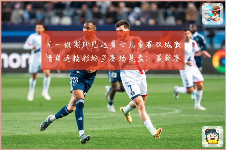 五一假期斯巴达勇士儿童赛双城激情角逐精彩纷呈赛场复盘：最新赛事动态与深度分析