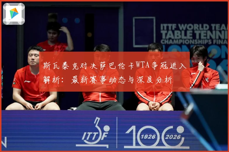 斯瓦泰克对决萨巴伦卡WTA争冠进入解析：最新赛事动态与深度分析
