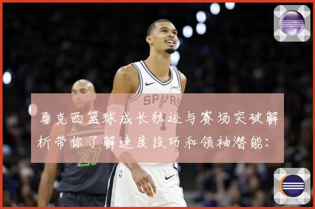 马克西篮球成长轨迹与赛场突破解析带你了解速度技巧和领袖潜能：最新赛事动态与深度分析