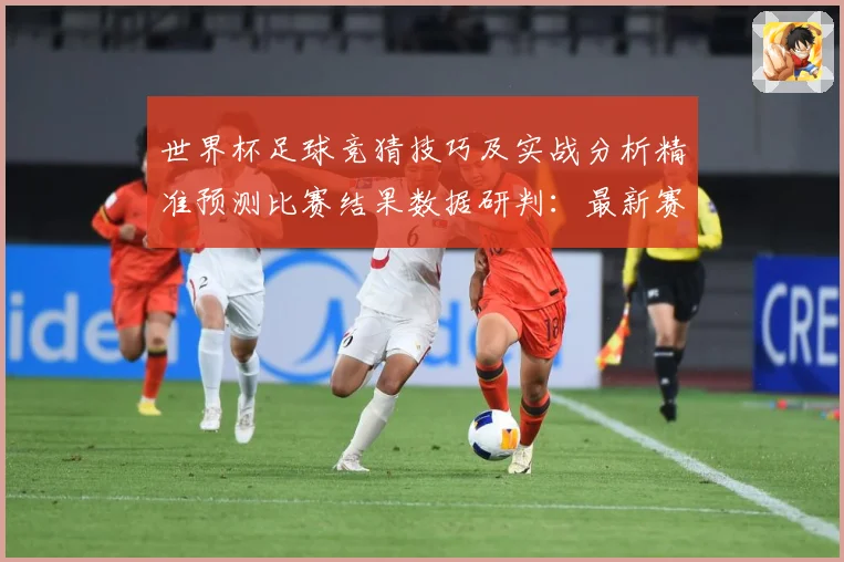 世界杯足球竞猜技巧及实战分析精准预测比赛结果数据研判：最新赛事动态与深度分析