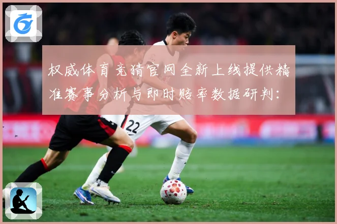 权威体育竞猜官网全新上线提供精准赛事分析与即时赔率数据研判：最新赛事动态与深度分析