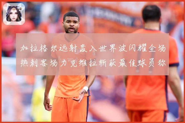 加拉格尔远射轰入世界波闪耀全场热刺客场力克维拉斩获最佳球员称战术观察：最新赛事动态与深度分析