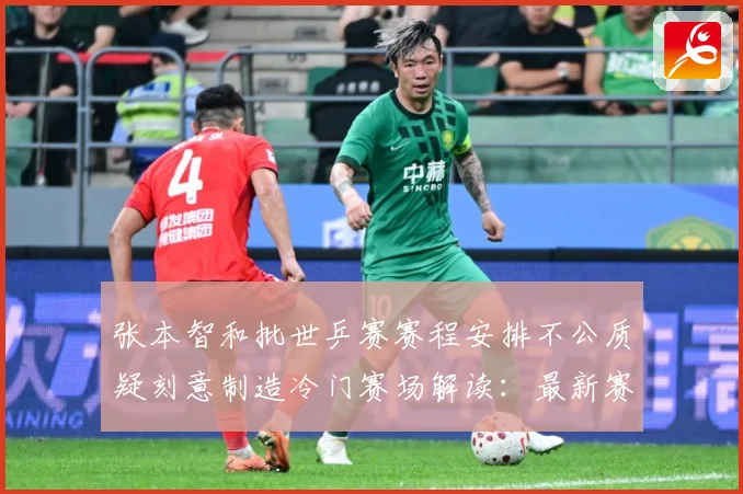 张本智和批世乒赛赛程安排不公质疑刻意制造冷门赛场解读：最新赛事动态与深度分析