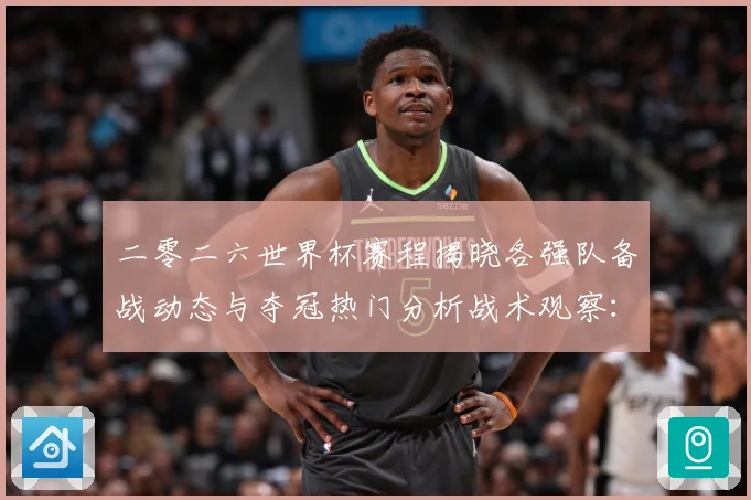 二零二六世界杯赛程揭晓各强队备战动态与夺冠热门分析战术观察：最新赛事动态与深度分析