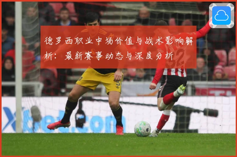 德罗西职业中场价值与战术影响解析：最新赛事动态与深度分析