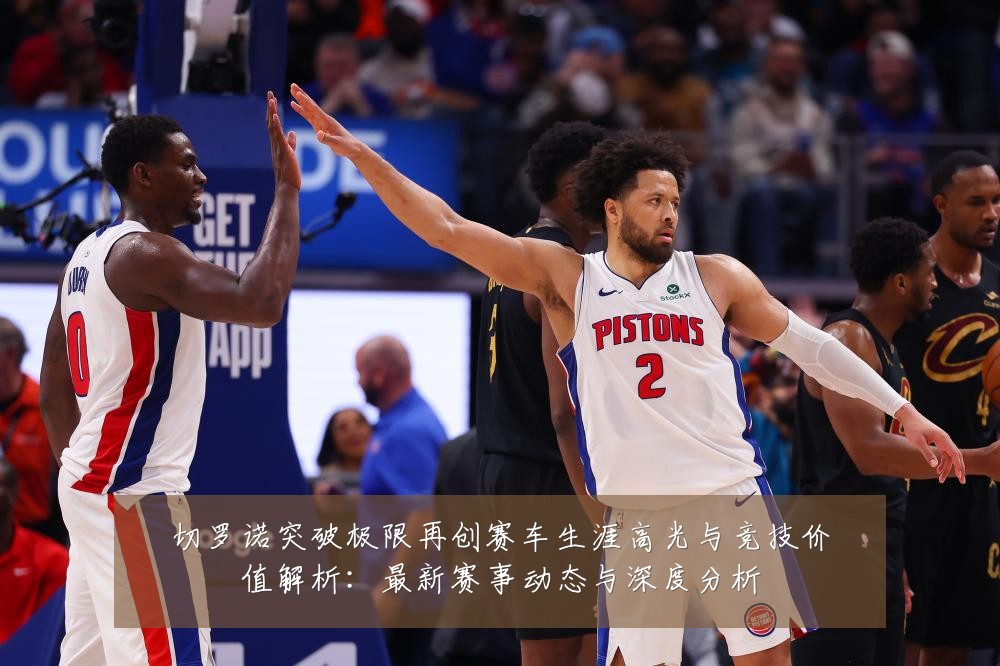 切罗诺突破极限再创赛车生涯高光与竞技价值解析:最新赛事动态与深度分析