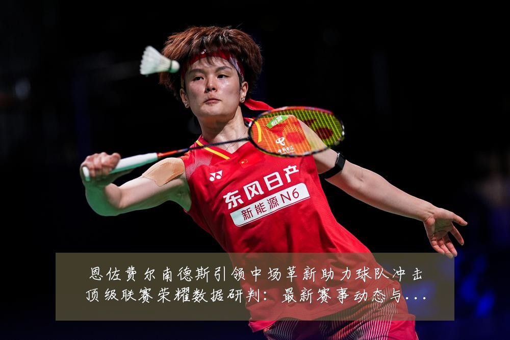 恩佐费尔南德斯引领中场革新助力球队冲击顶级联赛荣耀数据研判：最新赛事动态与深度分析