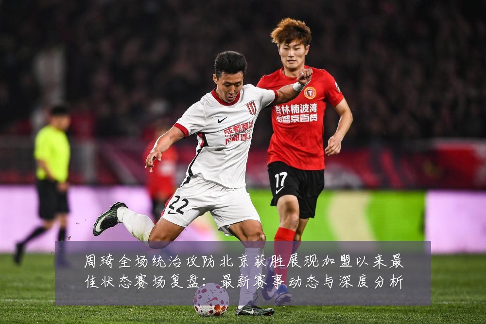 周琦全场统治攻防北京获胜展现加盟以来最佳状态赛场复盘：最新赛事动态与深度分析