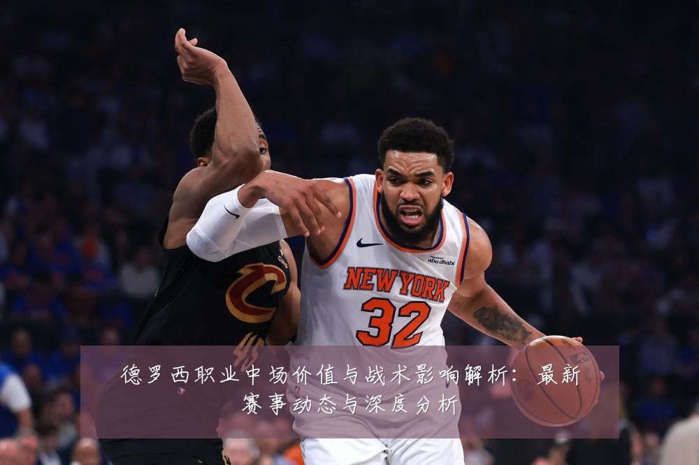 德罗西职业中场价值与战术影响解析:最新赛事动态与深度分析