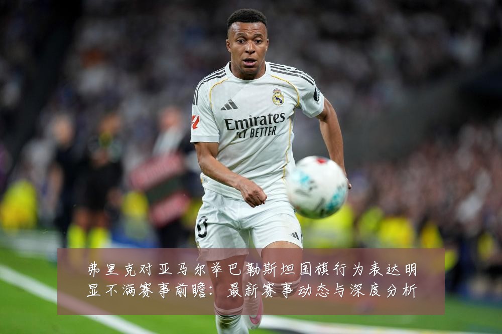 弗里克对亚马尔举巴勒斯坦国旗行为表达明显不满赛事前瞻:最新赛事动态与深度分析