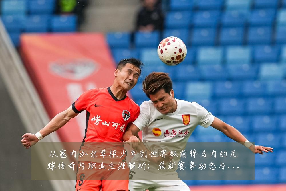 从塞内加尔草根少年到世界级前锋马内的足球传奇与职业生涯解析：最新赛事动态与深度分析