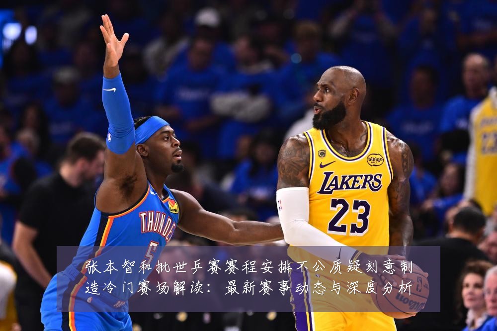 张本智和批世乒赛赛程安排不公质疑刻意制造冷门赛场解读：最新赛事动态与深度分析