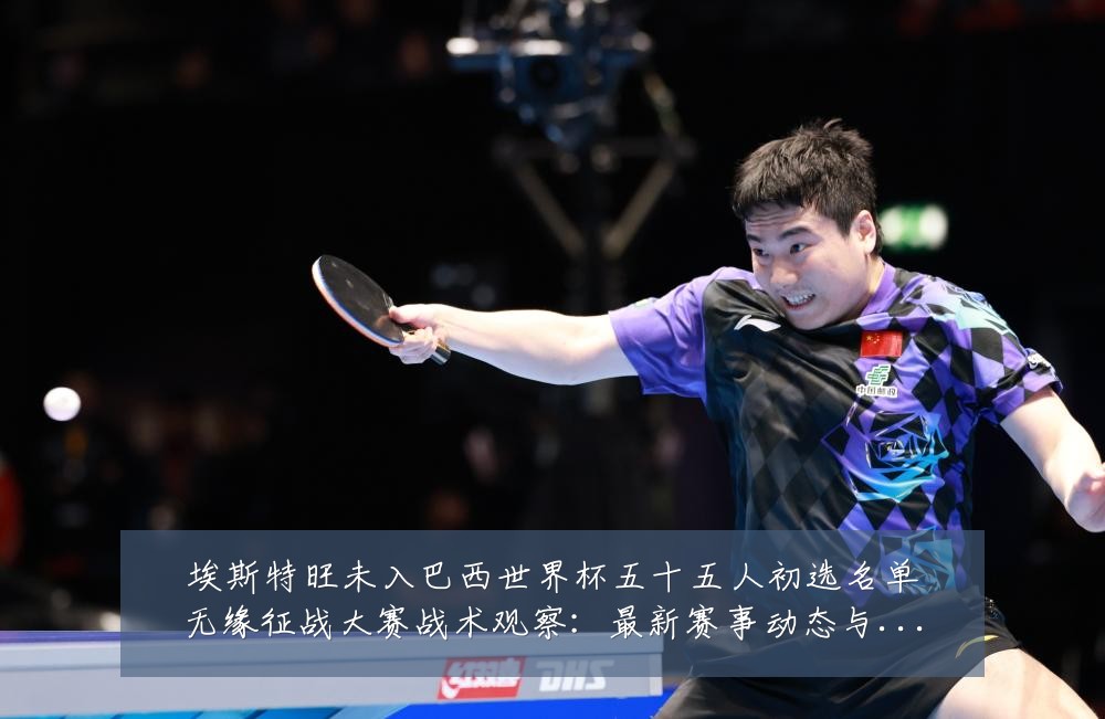 埃斯特旺未入巴西世界杯五十五人初选名单无缘征战大赛战术观察：最新赛事动态与深度分析