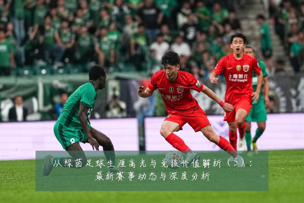 从绿茵足球生涯高光与竞技价值解析(5):最新赛事动态与深度分析
