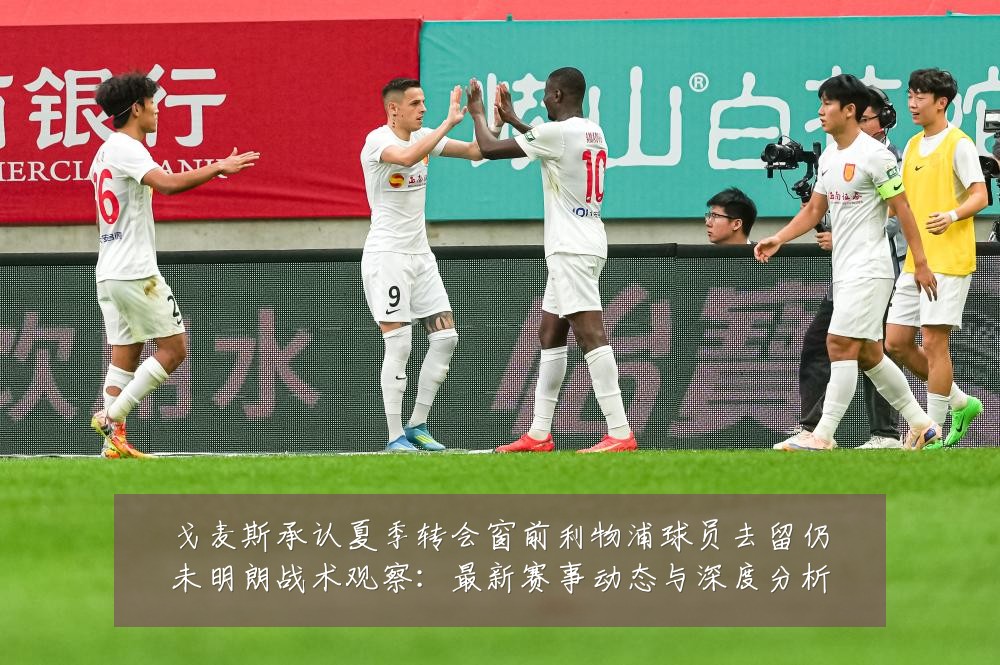 戈麦斯承认夏季转会窗前利物浦球员去留仍未明朗战术观察:最新赛事动态与深度分析