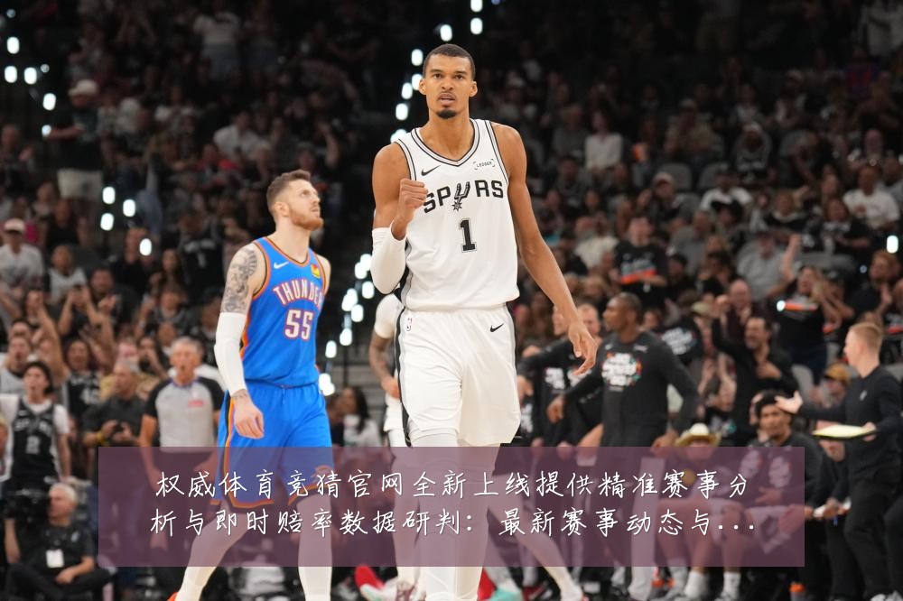 权威体育竞猜官网全新上线提供精准赛事分析与即时赔率数据研判:最新赛事动态与深度分析